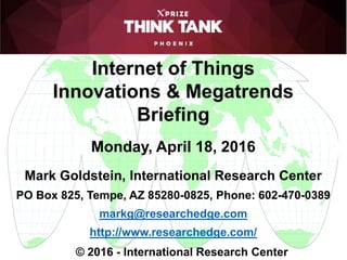 Internet of Things
Innovations & Megatrends
Briefing
Monday, April 18, 2016
Mark Goldstein, International Research Center
PO Box 825, Tempe, AZ 85280-0825, Phone: 602-470-0389
markg@researchedge.com
http://www.researchedge.com/
© 2016 - International Research Center
 
