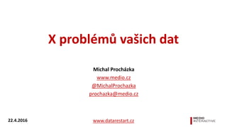 X problémů vašich dat
Michal Procházka
www.medio.cz
@MichalProchazka
prochazka@medio.cz
www.datarestart.cz22.4.2016
 