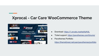 Xprocal - Car Care WooCommerce Theme
● Download: https://1.envato.market/kjrKdL
● Ticket support: https://pavothemes.com/forums/
● Pavothemes Portfolio:
https://themeforest.net/user/pavothemes/portfolio
 