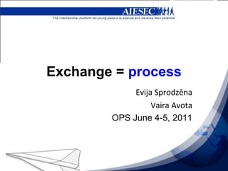 Exchange =  process Evija Sprodzēna Vaira Avota OPS June 4-5, 2011 