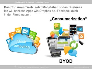 INTRANET Software & Consulting GmbH
© Intranet Software & Consulting
Das Consumer Web setzt Maßstäbe für das Business.
Ich will ähnliche Apps wie Dropbox od. Facebook auch
in der Firma nutzen.
XProject - Social & Analytical PM (Collaboration Award 2013 Berlin)
„Consumerization“
BYOD
 