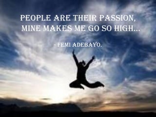 People are their passion,
Mine Makes Me go so high…
       - Femi Adebayo.
 