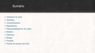 Sumário
 Hardware de rede;
 Switches;
 Concentradores;
 Repetidores;
 Placas/adaptadores de redes;
 Modem;
 Gateway;
 Bridge;
 Firewall;
 Pontos de acesso sem fios;
 