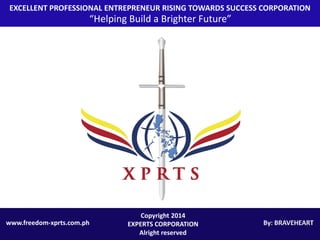 EXCELLENT PROFESSIONAL ENTREPRENEUR RISING TOWARDS SUCCESS CORPORATION
“Helping Build a Brighter Future”
www.freedom-xprts.com.ph
Copyright 2014
EXPERTS CORPORATION
Alright reserved
 