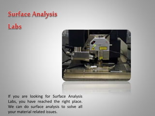 If you are looking for Surface Analysis
Labs, you have reached the right place.
We can do surface analysis to solve all
your material related issues.
 