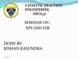 4/13/2017 1
SEMINAR ON :
XPS AND ESR
CATALYTIC REACTION
ENGINEERING
(HCE23)
DONE BY:
KISHAN KASUNDRA
 