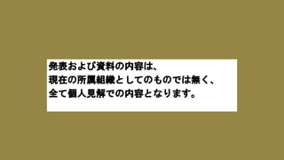 発表および資料の内容は、
現在の所属組織としてのものでは無く、
全て個人見解での内容となります。
 