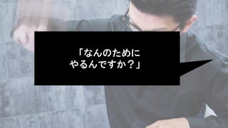 「なんのために
やるんですか？」
 