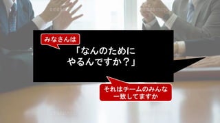 「なんのために
やるんですか？」
みなさんは
それはチームのみんな
一致してますか
 