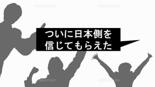 ついに日本側を
信じてもらえた
 