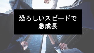 恐ろしいスピードで
急成長
 