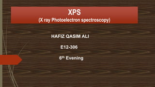 XPS
(X ray Photoelectron spectroscopy)
HAFIZ QASIM ALI
E12-306
6th Evening
 