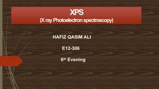XPS
(XrayPhotoelectronspectroscopy)
HAFIZ QASIM ALI
E12-306
6th Evening
 