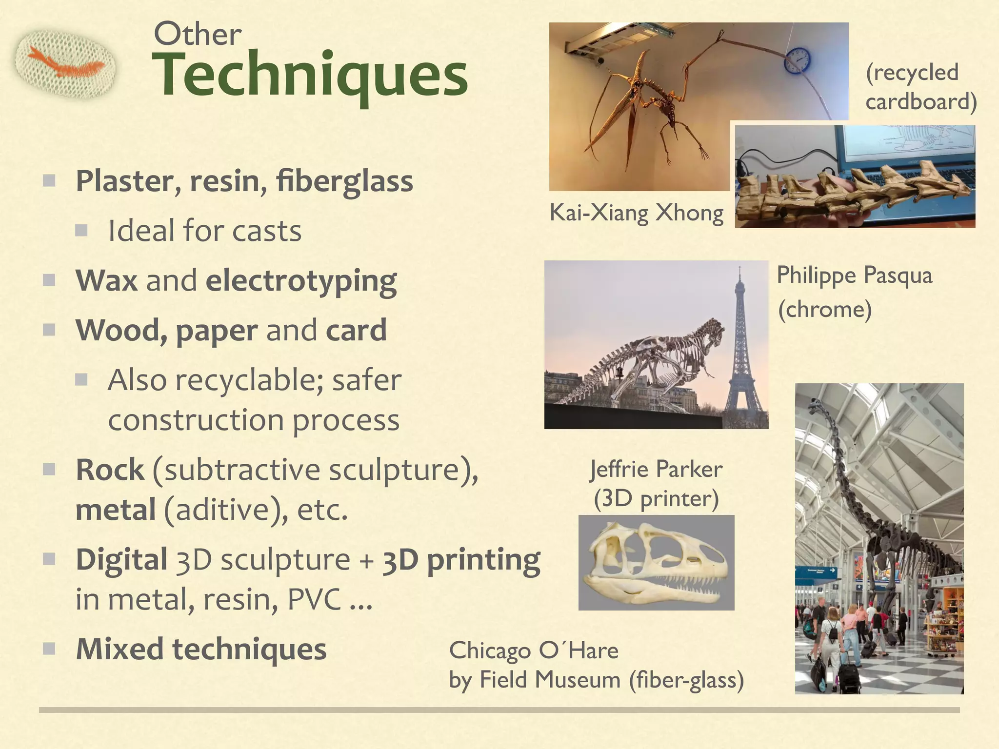 Techniques
Plaster,	resin,	ﬁberglass	
Ideal	for	casts	
Wax	and	electrotyping	
Wood,	paper	and	card	
Also	recyclable;	safer	
construction	process	
Rock	(subtractive	sculpture),	
metal	(aditive),	etc.	
Digital	3D	sculpture	+	3D	printing	
in	metal,	resin,	PVC	...	
Mixed	techniques
Kai-Xiang Xhong
Philippe Pasqua
Chicago O´Hare 
by Field Museum (ﬁber-glass)
(recycled
cardboard)
(chrome)
Jeffrie Parker
(3D printer)
Other
 