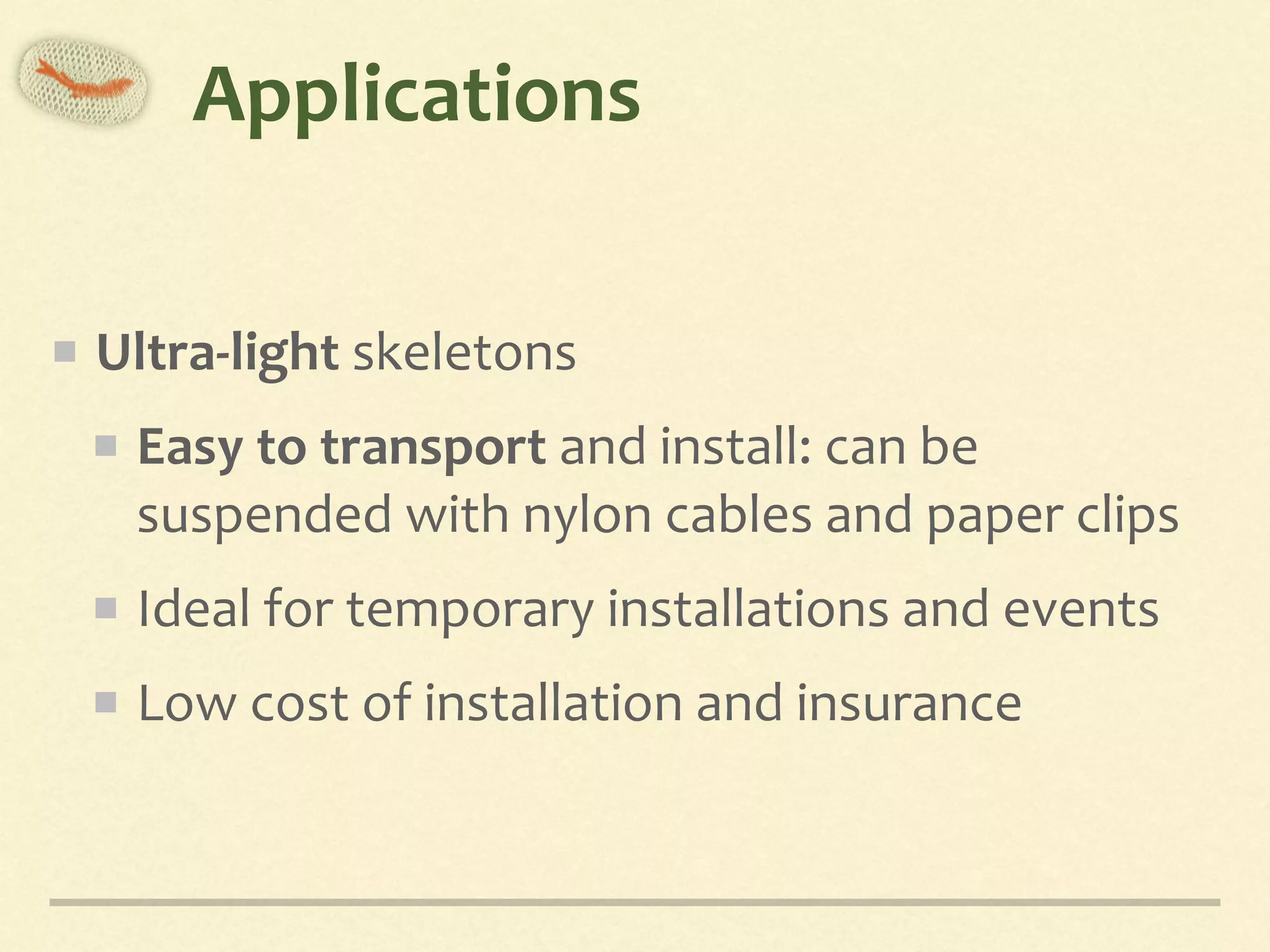 Applications
Ultra-light	skeletons	
Easy	to	transport	and	install:	can	be	
suspended	with	nylon	cables	and	paper	clips	
Ideal	for	temporary	installations	and	events	
Low	cost	of	installation	and	insurance
 