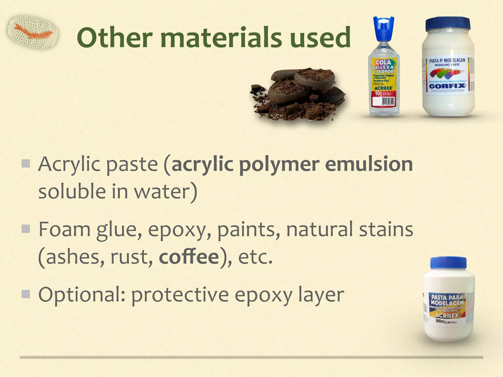 Other	materials	used
Acrylic	paste	(acrylic	polymer	emulsion	
soluble	in	water)	
Foam	glue,	epoxy,	paints,	natural	stains	
(ashes,	rust,	coﬀee),	etc.	
Optional:	protective	epoxy	layer
 