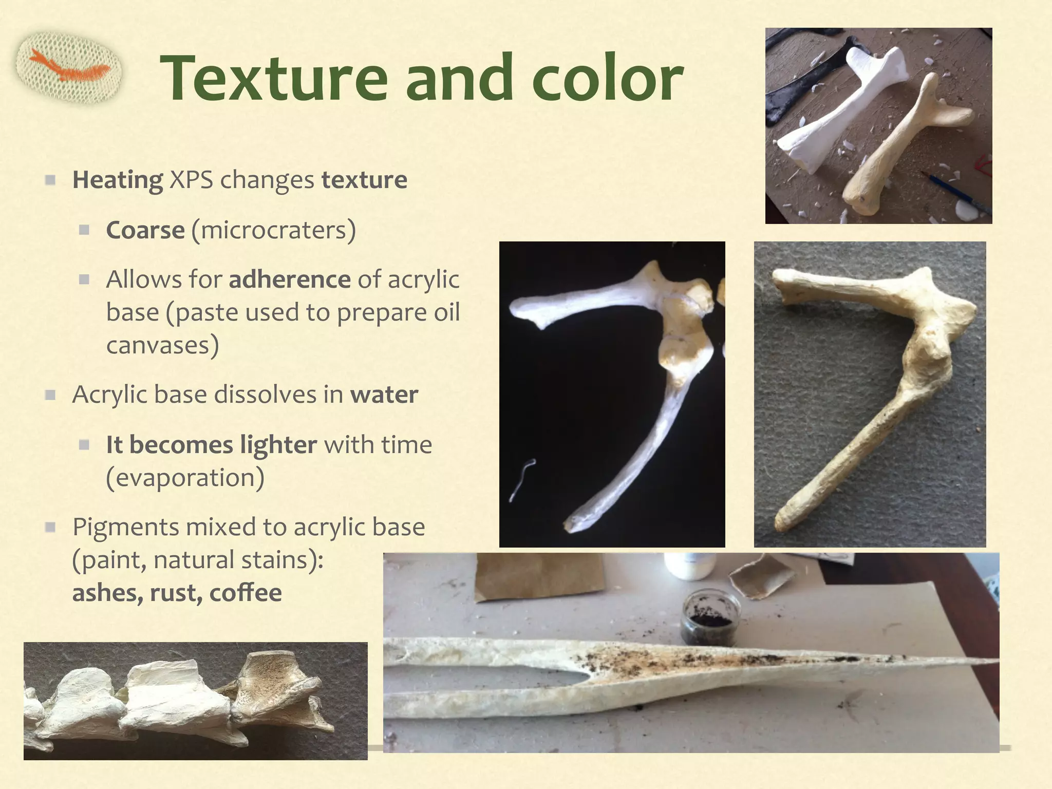 Texture	and	color
Heating	XPS	changes	texture	
Coarse	(microcraters)	
Allows	for	adherence	of	acrylic	
base	(paste	used	to	prepare	oil	
canvases)	
Acrylic	base	dissolves	in	water	
It	becomes	lighter	with	time	
(evaporation)		
Pigments	mixed	to	acrylic	base	
(paint,	natural	stains):	 
ashes,	rust,	coﬀee
 
