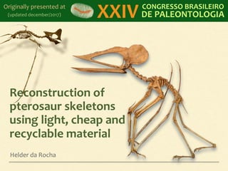 Reconstruction	of	
pterosaur	skeletons	
using	light,	cheap	and	
recyclable	material
Helder	da	Rocha
XXIV CONGRESSO	BRASILEIRO	
DE	PALEONTOLOGIA
Originally	presented	at
(updated	december/2017)
 
