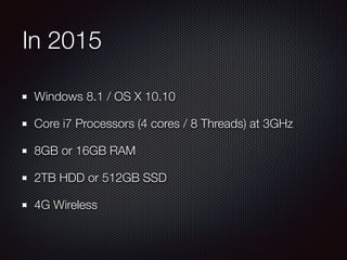 In 2015
Windows 8.1 / OS X 10.10
Core i7 Processors (4 cores / 8 Threads) at 3GHz
8GB or 16GB RAM
2TB HDD or 512GB SSD
4G Wireless
 