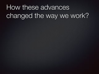 How these advances
changed the way we work?
 