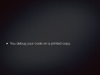 You debug your code on a printed copy.
 