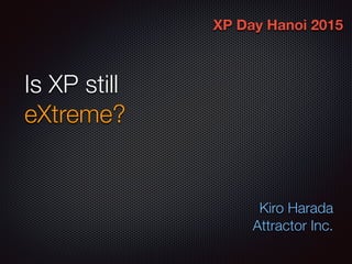 Is XP still
eXtreme?
Kiro Harada
Attractor Inc.
XP Day Hanoi 2015
 