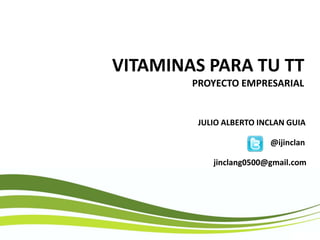 VITAMINAS PARA TU TT
        PROYECTO EMPRESARIAL


         JULIO ALBERTO INCLAN GUIA

                         @ijinclan

            jinclang0500@gmail.com
 