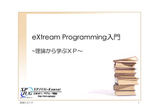 eXtream Programming入門
           ~理論から学ぶＸＰ～




2008 / 5 / 17                      1
 