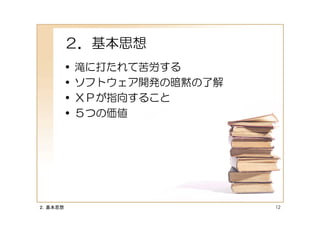 ２．基本思想
         •   滝に打たれて苦労する
         •   ソフトウェア開発の暗黙の了解
         •   ＸＰが指向すること
         •   ５つの価値




２．基本思想                        12
 