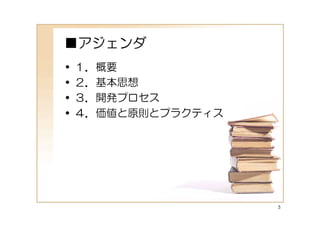 ■アジェンダ
•   １．概要
•   ２．基本思想
•   ３．開発プロセス
•   ４．価値と原則とプラクティス




                     3
 