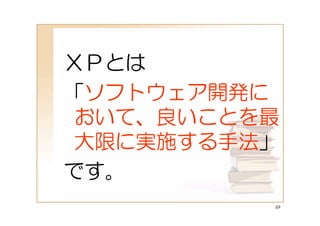 ＸＰとは
「ソフトウェア開発に
 おいて、良いことを最
 大限に実施する手法」
です。
          69
 