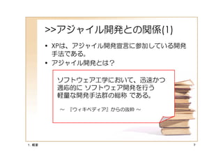 >>アジャイル開発との関係(1)
       • XPは、アジャイル開発宣言に参加している開発
         手法である。
       • アジャイル開発とは？

         ソフトウェア工学において、迅速かつ
         適応的に ソフトウェア開発を行う
         軽量な開発手法群の総称 である。

         ～ 『ウィキペディア』からの抜粋 ～




１．概要                              9
 