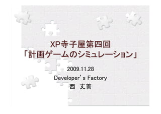 XP寺子屋第四回
「計画ゲームのシミュレーション」
        2009.11.28
        2009.11.28
    Developer’
    Developer’s Factory
         西 丈善
 