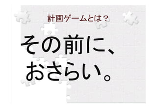 計画ゲームとは？


その前に、
おさらい。
 