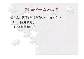 計画ゲームとは？
皆さん、見積もりはどうやってますか？
 Ａ．一括見積もり
 Ｂ．分割見積もり
 