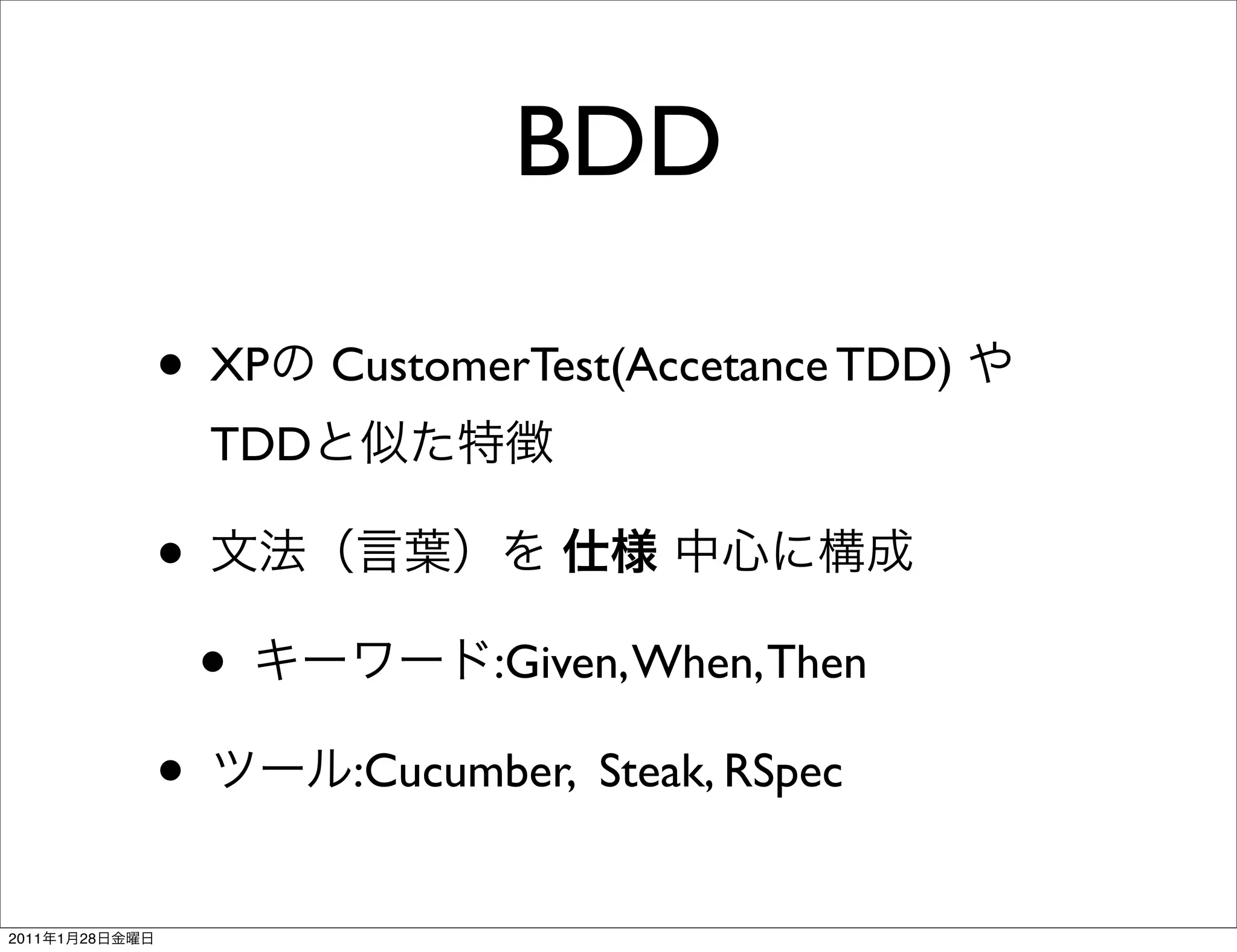BDD

                •   XP    CustomerTest(Accetance TDD)
                    TDD

                •
                    •            :Given, When, Then

                •         :Cucumber, Steak, RSpec


2011   1   28
 