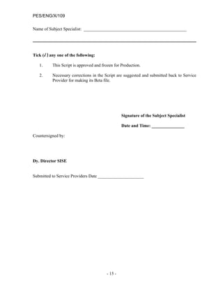 PES/ENG/X/109

Name of Subject Specialist: _______________________________________________




Tick (√ ) any one of the following:

   1.      This Script is approved and frozen for Production.

   2.      Necessary corrections in the Script are suggested and submitted back to Service
           Provider for making its Beta file.




                                                  Signature of the Subject Specialist

                                                  Date and Time: _______________

Countersigned by:




Dy. Director SISE


Submitted to Service Providers Date _____________________




                                         - 15 -
 