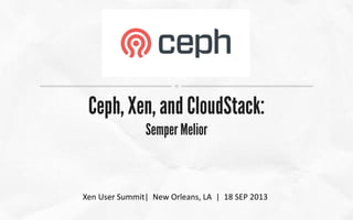 Ceph, Xen, and CloudStack:
Semper Melior
Xen User Summit| New Orleans, LA | 18 SEP 2013
 