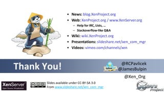 Thank You!
Slides available under CC-BY-SA 3.0
From www.slideshare.net/xen_com_mgr
@RCPavlicek
@JamesBulpin
@Xen_Org
• News: blog.XenProject.org
• Web: XenProject.org / www.XenServer.org
– Help for IRC, Lists, …
– Stackoverflow-like Q&A
• Wiki: wiki.XenProject.org
• Presentations: slideshare.net/xen_com_mgr
• Videos: vimeo.com/channels/xen
 