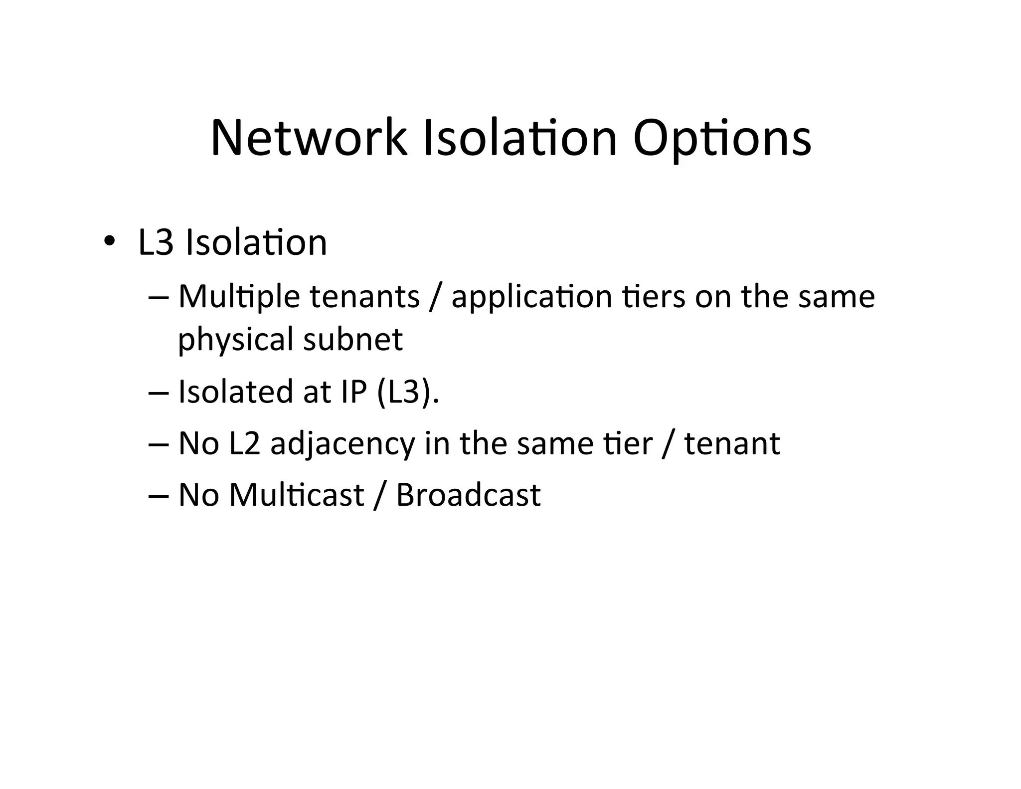 Network	
  Isola,on	
  Op,ons	
  
•  L3	
  Isola,on	
  
– Mul,ple	
  tenants	
  /	
  applica,on	
  ,ers	
  on	
  the	
  same	
  
physical	
  subnet	
  
– Isolated	
  at	
  IP	
  (L3).	
  	
  
– No	
  L2	
  adjacency	
  in	
  the	
  same	
  ,er	
  /	
  tenant	
  
– No	
  Mul,cast	
  /	
  Broadcast	
  
 