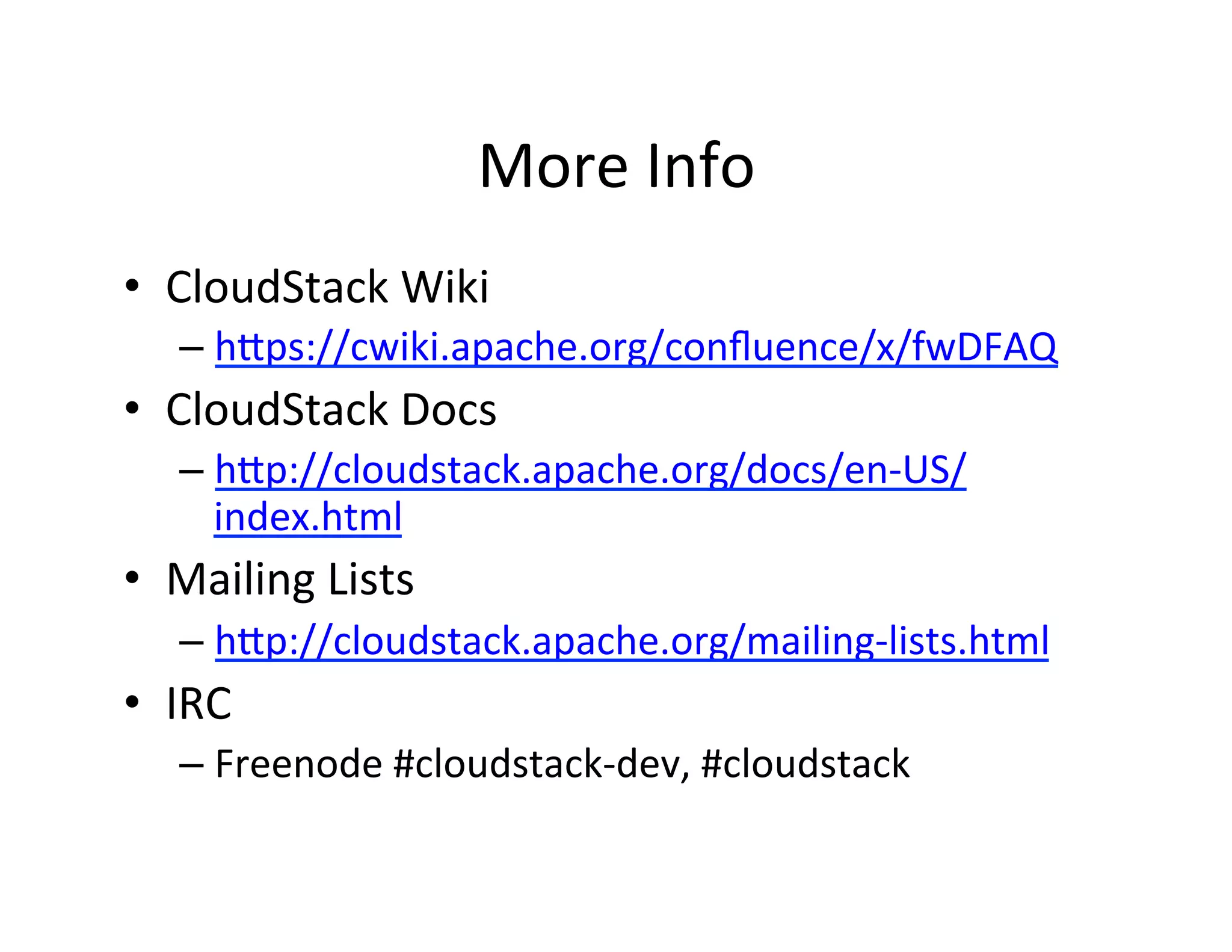 More	
  Info	
  
•  CloudStack	
  Wiki	
  
– h;ps://cwiki.apache.org/conﬂuence/x/fwDFAQ	
  
•  CloudStack	
  Docs	
  
– h;p://cloudstack.apache.org/docs/en-­‐US/
index.html	
  
•  Mailing	
  Lists	
  
– h;p://cloudstack.apache.org/mailing-­‐lists.html	
  
•  IRC	
  
– Freenode	
  #cloudstack-­‐dev,	
  #cloudstack	
  
 