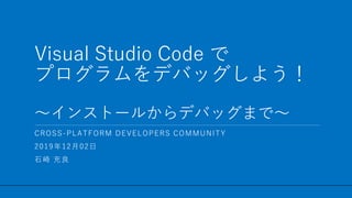 / 54
Visual Studio Code で
プログラムをデバッグしよう！
～インストールからデバッグまで～
1
CROSS-PLATFORM DEVELOPERS COMMUNITY
2019年12月02日
石崎 充良
 