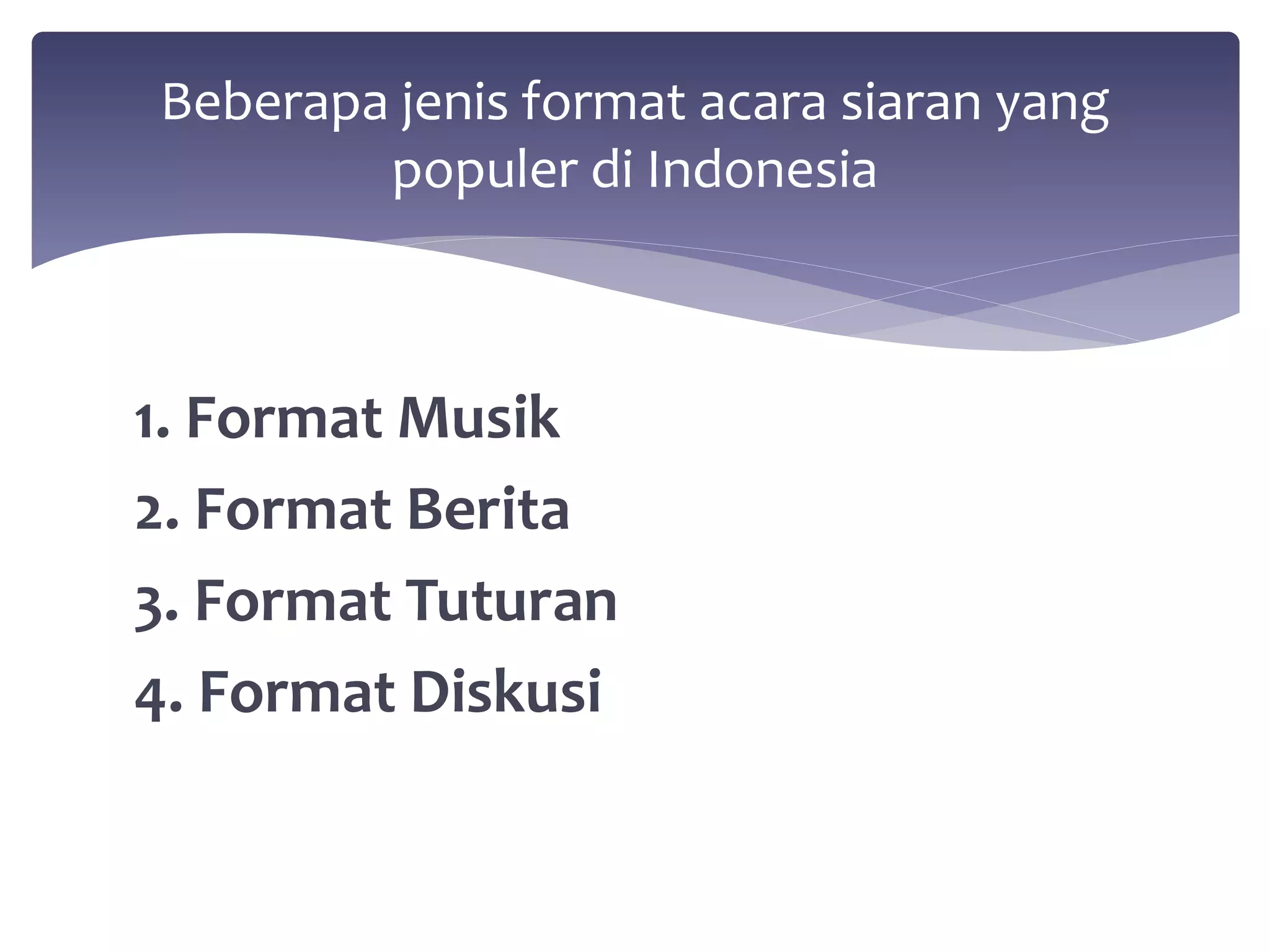Beberapa jenis format acara siaran yang 
populer di Indonesia 
1. Format Musik 
2. Format Berita 
3. Format Tuturan 
4. Format Diskusi 
 