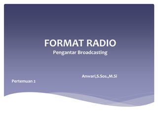FORMAT RADIO 
Pengantar Broadcasting 
Anwari,S.Sos.,M.Si 
Pertemuan 2 
 