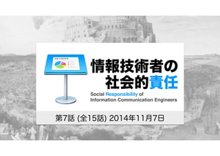 情報技術者の 
　社会的責任 
Social Responsibility of 
Information Communication Engineers 
第7話 (全15話) 2014年11月7日 
 
