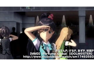 さぼてんP, げるP, あずP, 妖狐P 
【MMD】 Perfume_Global 【iDOLM@STER】 
http://www.nicovideo.jp/watch/sm17493593 
 