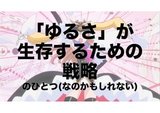 「ゆるさ」が 
生存するための 
戦略 のひとつ(なのかもしれない) 
 