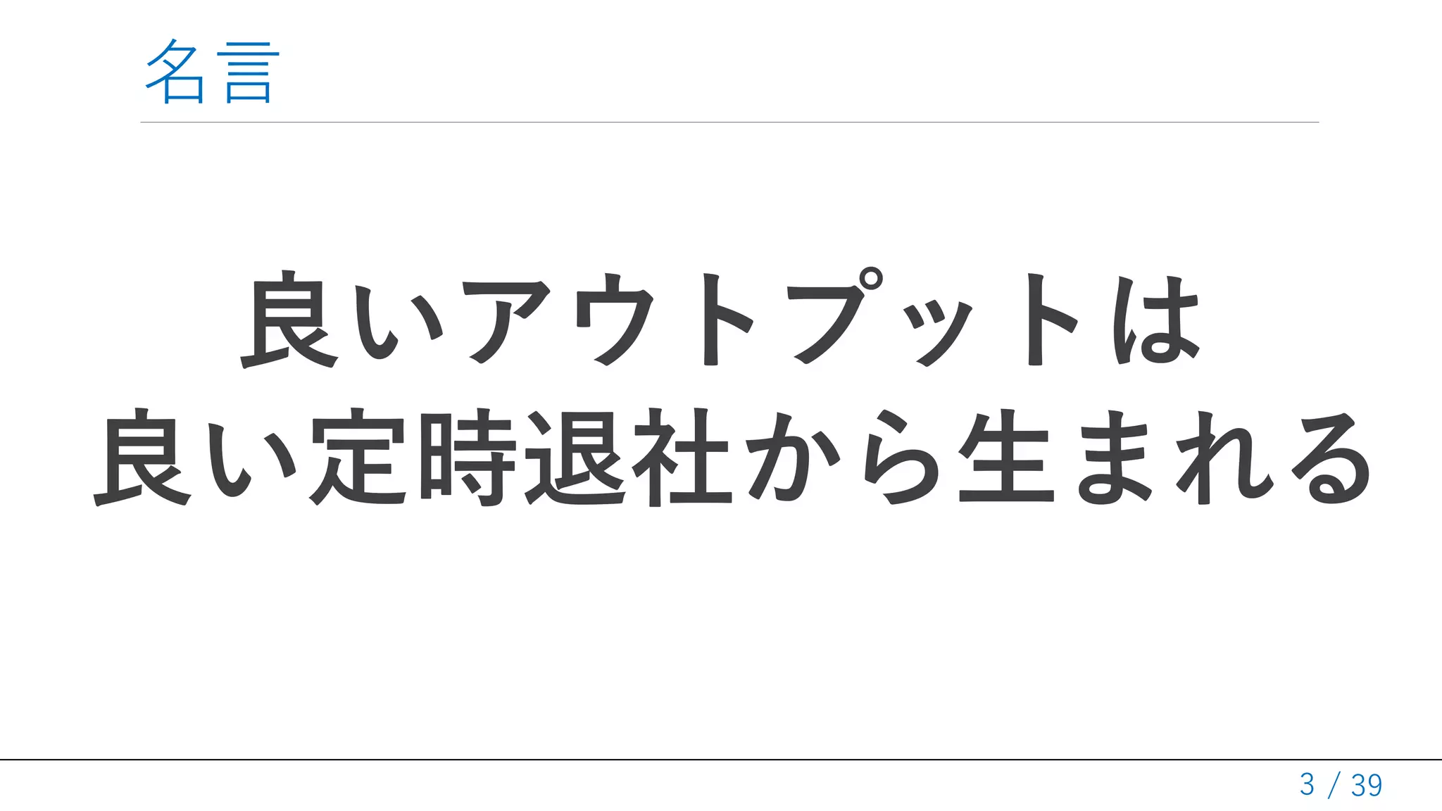 / 39
名言
良いアウトプットは
良い定時退社から生まれる
3
 