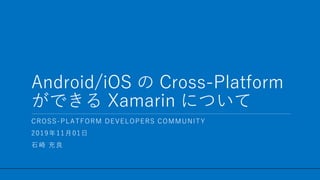 / 39
Android/iOS の Cross-Platform
ができる Xamarin について
1
CROSS-PLATFORM DEVELOPERS COMMUNITY
2019年11月01日
石崎 充良
 