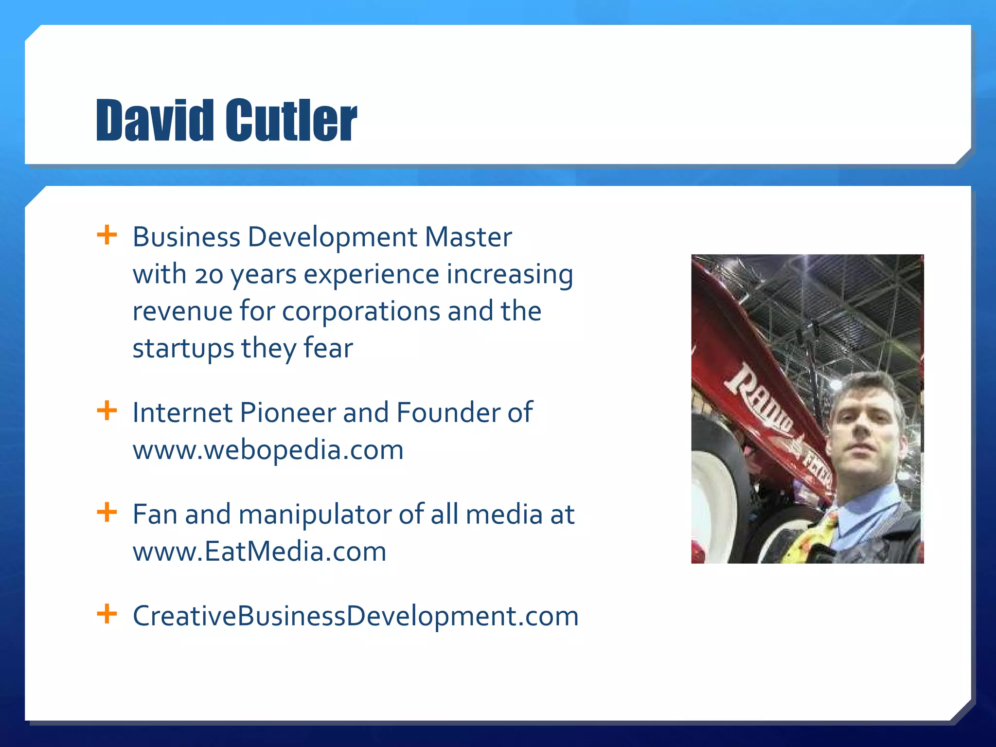 David Cutler Business Development Master  with 20 years experience increasing revenue for corporations and the startups they fear Internet Pioneer and Founder of  www.webopedia.com Fan and manipulator of all media at www.EatMedia.com CreativeBusinessDevelopment.com 